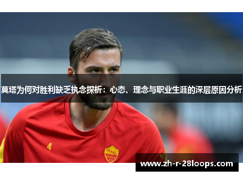 莫塔为何对胜利缺乏执念探析：心态、理念与职业生涯的深层原因分析
