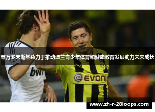 莱万多夫斯基致力于推动波兰青少年体育和健康教育发展助力未来成长