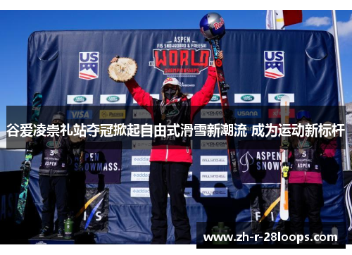 谷爱凌崇礼站夺冠掀起自由式滑雪新潮流 成为运动新标杆