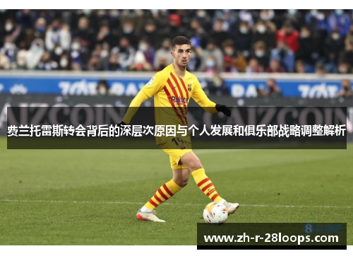 费兰托雷斯转会背后的深层次原因与个人发展和俱乐部战略调整解析 费兰托雷斯转会背后的深层次原因与个人发展和俱乐部战略调整解析