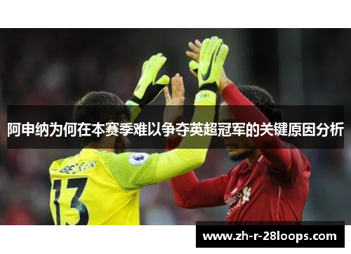 阿申纳为何在本赛季难以争夺英超冠军的关键原因分析