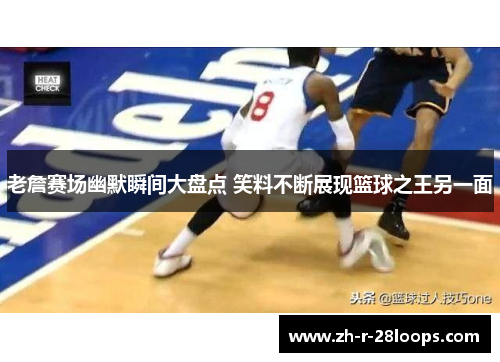 老詹赛场幽默瞬间大盘点 笑料不断展现篮球之王另一面