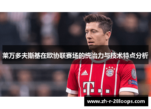 莱万多夫斯基在欧协联赛场的统治力与技术特点分析