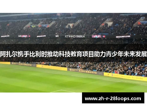 阿扎尔携手比利时推动科技教育项目助力青少年未来发展