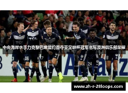 中央海岸水手力克黎巴嫩盟约首夺亚足联杯冠军书写澳洲俱乐部荣耀