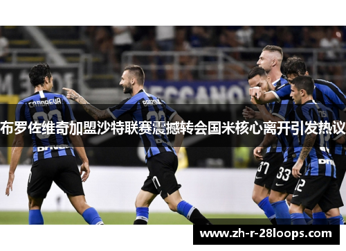 布罗佐维奇加盟沙特联赛震撼转会国米核心离开引发热议