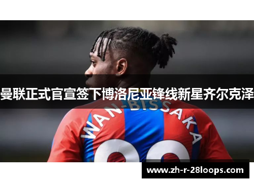 曼联正式官宣签下博洛尼亚锋线新星齐尔克泽