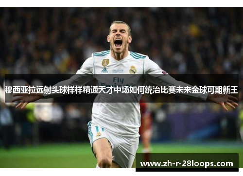 穆西亚拉远射头球样样精通天才中场如何统治比赛未来金球可期新王