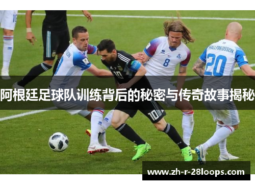阿根廷足球队训练背后的秘密与传奇故事揭秘