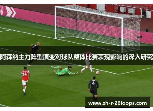 阿森纳主力阵型演变对球队整体比赛表现影响的深入研究