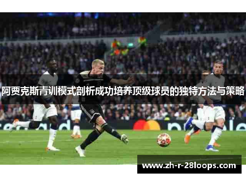 阿贾克斯青训模式剖析成功培养顶级球员的独特方法与策略