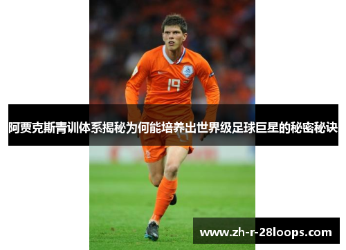 阿贾克斯青训体系揭秘为何能培养出世界级足球巨星的秘密秘诀