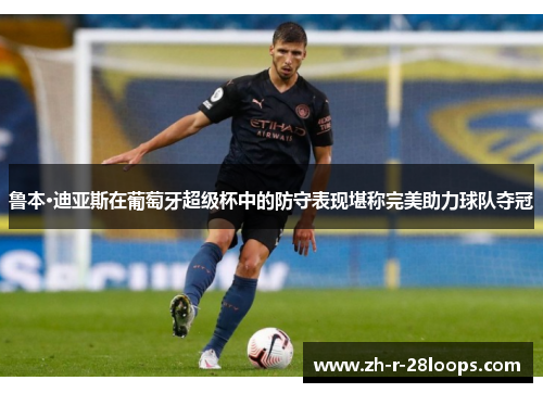 鲁本·迪亚斯在葡萄牙超级杯中的防守表现堪称完美助力球队夺冠