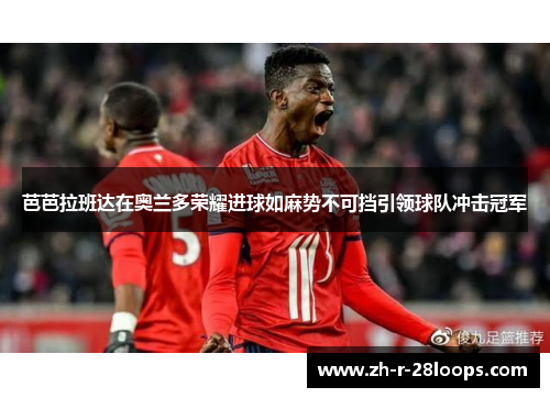 芭芭拉班达在奥兰多荣耀进球如麻势不可挡引领球队冲击冠军 芭芭拉班达在奥兰多荣耀进球如麻势不可挡引领球队冲击冠军